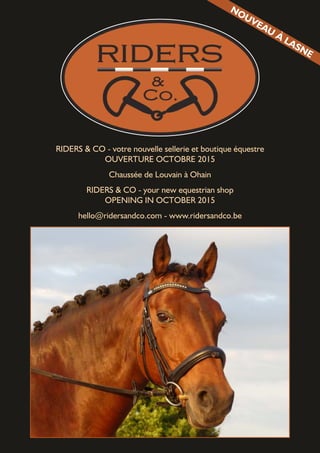 RIDERS & CO - votre nouvelle sellerie et boutique équestre
OUVERTURE OCTOBRE 2015
Chaussée de Louvain à Ohain
RIDERS & CO - your new equestrian shop
OPENING IN OCTOBER 2015
hello@ridersandco.com - www.ridersandco.be
NOUVEAU
À LASNE
 