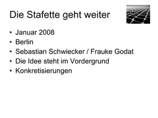 Die Stafette geht weiter
•   Januar 2008 / Berlin
•   Sebastian Schwiecker / Frauke Godat
•   Die Idee steht im Vordergrund
•   Konkretisierungen
 