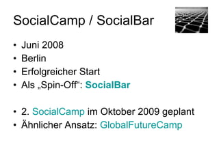 SocialCamp / SocialBar
• Juni 2008 / Berlin
• Erfolgreicher Start
• Als „Spin-Off“: SocialBar (http://
  www.socialbar.de)

• 2. SocialCamp im Oktober 2009 geplant (
  http://www.socialcamp-berlin.de/)
• Ähnlicher Ansatz: GlobalFutureCamp (
  http://www.globalfuturecamp.de/)
 