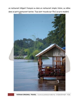 un restaurant élégant français ou dans un restaurant simple italien, ou même
dans un petit restaurant laotien. Tous sont trouvés sur l’île à un prix modéré.

3

VIETNAM ORIGINAL TRAVEL – Licence professionnelle No : 01024/GPLHQT – TCDL

 