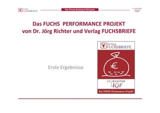 Die Private Banking Prüfinstanz




    Das FUCHS  PERFORMANCE PROJEKT
von Dr. Jörg Richter und Verlag FUCHSBRIEFE




         Erste Ergebnisse
 