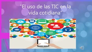 “El uso de las TIC en la
vida cotidiana”
 