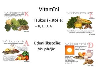 Vitamīni
Taukos šķīstošie:
– K, E, D, A



Ūdenī šķīstošie:
– Visi pārējie
 