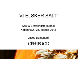 VI ELSKER SALT!
Kost & Ernæringsforbundet
København, 23. februar 2012
Jacob Damgaard
 