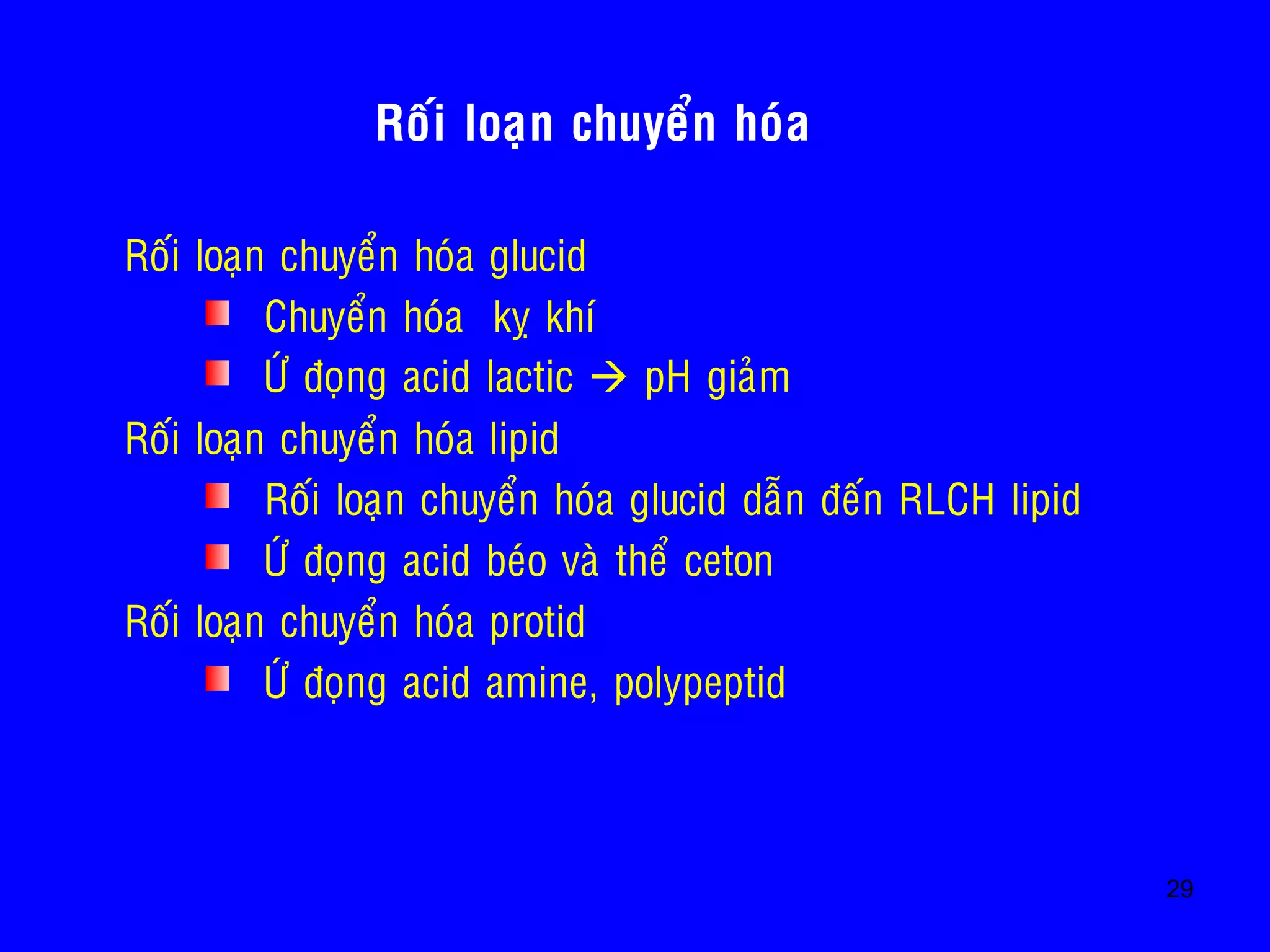 29
Roái loaïn chuyeån hoùa glucid
Chuyeån hoùa kî khí
ÖÙ ñoïng acid lactic  pH giaûm
• Roái loaïn chuyeån hoùa lipid
Roái loaïn chuyeån hoùa glucid daãn ñeán RLCH lipid
ÖÙ ñoïng acid beùo vaø theå ceton
• Roái loaïn chuyeån hoùa protid
ÖÙ ñoïng acid amine, polypeptid
Roái loaïn chuyeån hoùa
 