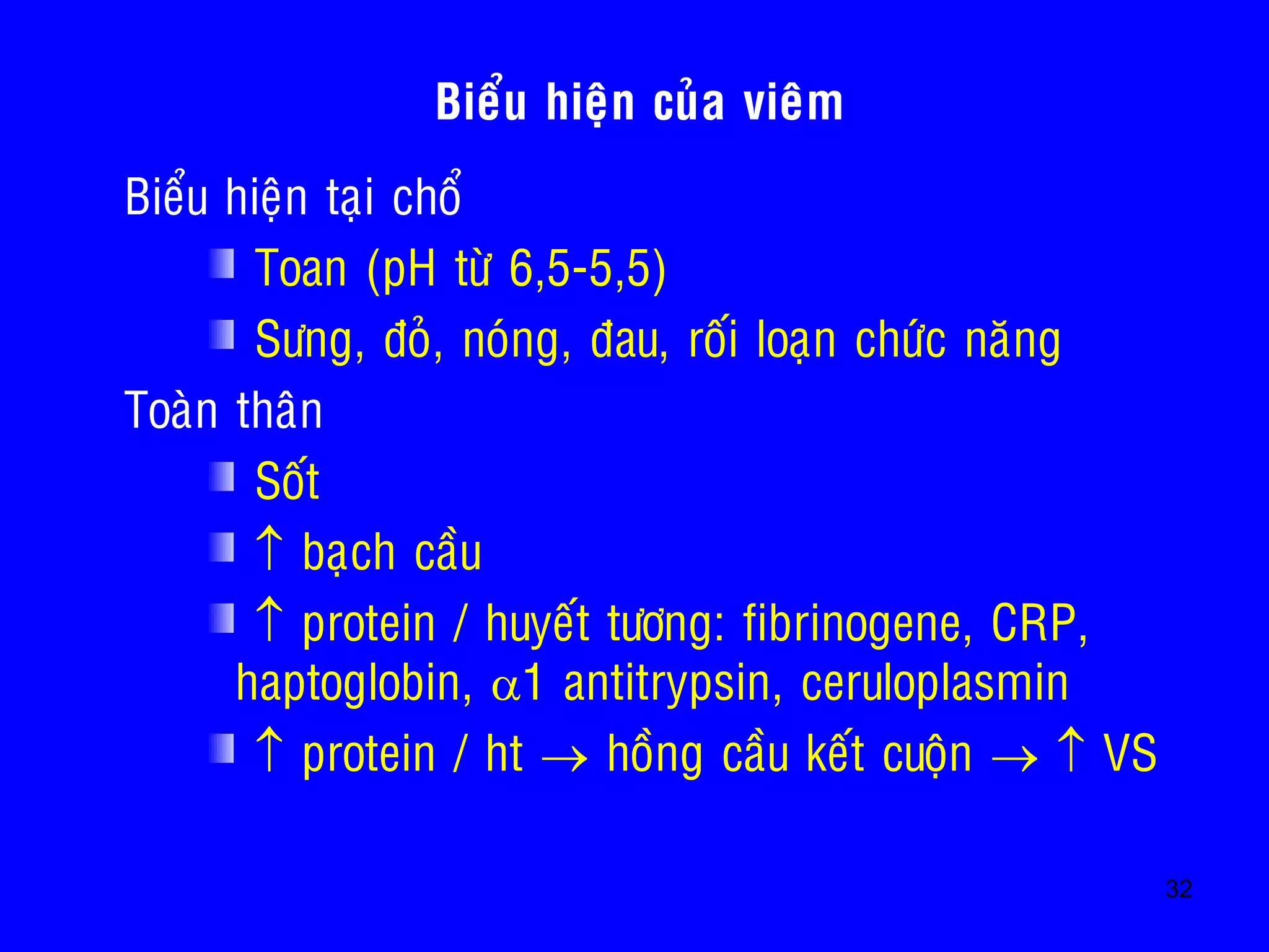 32
• Bieåu hieän taïi choå
Toan (pH töø 6,5-5,5)
Söng, ñoû, noùng, ñau, roái loaïn chöùc naêng
• Toaøn thaân
Soát
 baïch caàu
 protein / huyeát töông: fibrinogene, CRP,
haptoglobin, 1 antitrypsin, ceruloplasmin
 protein / ht  hoàng caàu keát cuoän   VS
Bieåu hieän cuûa vieâm
 