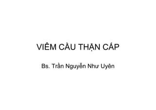 VIÊM CẦU THẬN CẤP
Bs. Trần Nguyễn Như Uyên
 