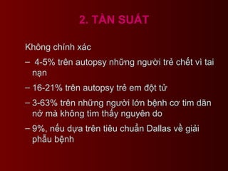 2. TẦN SUẤT
Không chính xác
– 4-5% trên autopsy những người trẻ chết vì tai
nạn
– 16-21% trên autopsy trẻ em đột tử
– 3-63% trên những người lớn bệnh cơ tim dãn
nở mà không tìm thấy nguyên do
– 9%, nếu dựa trên tiêu chuẩn Dallas về giải
phẫu bệnh
 