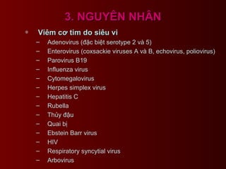 3. NGUYÊN NHÂN3. NGUYÊN NHÂN
∗ Viêm cơ tim do siêu viViêm cơ tim do siêu vi
– Adenovirus (đặc biệt serotype 2 và 5)
– Enterovirus (coxsackie viruses A và B, echovirus, poliovirus)
– Parovirus B19
– Influenza virus
– Cytomegalovirus
– Herpes simplex virus
– Hepatitis C
– Rubella
– Thủy đậu
– Quai bị
– Ebstein Barr virus
– HIV
– Respiratory syncytial virus
– Arbovirus
 