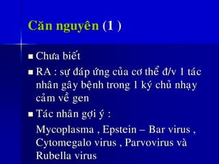 Caên nguyeân (1 )
◼ Chöa bieát
◼ RA : söï ñaùp öùng cuûa cô theå ñ/v 1 taùc
nhaân gaây beänh trong 1 kyù chuû nhaïy
caûm veà gen
◼ Taùc nhaân gôïi yù :
Mycoplasma , Epstein – Bar virus ,
Cytomegalo virus , Parvovirus vaø
Rubella virus
 