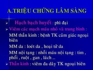 A.TRIEÄU CHÖÙNG LAÂM SAØNG
➢ Haïch baïch huyeát : phì ñaïi
➢ Vieâm caùc maïch maùu nhoû vaø trung bình :
MM thaàn kinh : beänh TK caûm giaùc ngoaïi
bieân
MM da : loeùt da , hoaïi töû da
MM noäi taïng : nhoài maùu noäi taïng : tim ,
phoåi , ruoät , gan , laùch …
➢ Thaàn kinh : vieâm ña daây TK ngoaïi bieân
 
