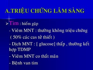 A.TRIEÄU CHÖÙNG LAÂM SAØNG
➢Tim : hieám gaëp
- Vieâm MNT : thöôøng khoâng trieäu chöùng
( 50% caùc cas töû thieát )
- Dòch MNT : [ glucose] thaáp , thöôøng keát
hôïp TDMP
- Vieâm MNT co thaét maõn
- Beänh van tim
 