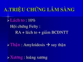 A.TRIEÄU CHÖÙNG LAÂM SAØNG
➢ Laùch to : 10%
Hoäi chöùng Felty :
RA + laùch to + giaûm BCÑNTT
➢ Thaän : Amyloidosis → suy thaän
➢ Xöông : loaõng xöông
 
