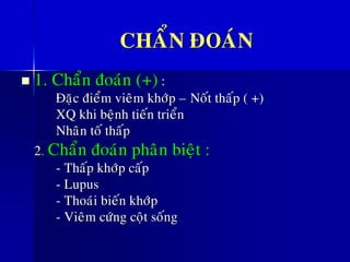CHAÅN ÑOAÙN
◼ 1. Chaån ñoaùn (+) :
Ñaëc ñieåm vieâm khôùp – Noát thaáp ( +)
XQ khi beänh tieán trieån
Nhaân toá thaáp
2. Chaån ñoaùn phaân bieät :
- Thaáp khôùp caáp
- Lupus
- Thoaùi bieán khôùp
- Vieâm cöùng coät soáng
 