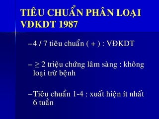 TIEÂU CHUAÅN PHAÂN LOAÏI
VÑKDT 1987
–4 / 7 tieâu chuaån ( + ) : VÑKDT
– ≥ 2 trieäu chöùng laâm saøng : khoâng
loaïi tröø beänh
–Tieâu chuaån 1-4 : xuaát hieän ít nhaát
6 tuaàn
 