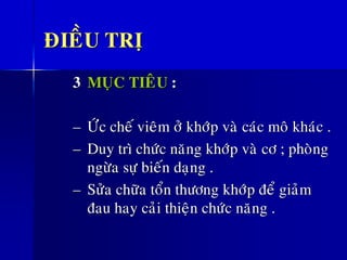 ÑIEÀU TRÒ
3 MUÏC TIEÂU :
– ÖÙc cheá vieâm ôû khôùp vaø caùc moâ khaùc .
– Duy trì chöùc naêng khôùp vaø cô ; phoøng
ngöøa söï bieán daïng .
– Söûa chöõa toån thöông khôùp ñeå giaûm
ñau hay caûi thieän chöùc naêng .
 