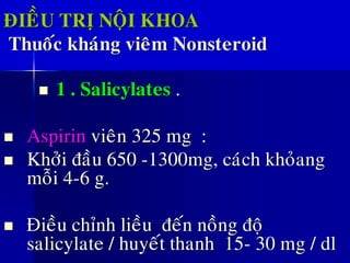 ÑIEÀU TRÒ NOÄI KHOA
Thuoác khaùng vieâm Nonsteroid
◼ 1 . Salicylates .
◼ Aspirin vieân 325 mg :
◼ Khôûi ñaàu 650 -1300mg, caùch khoûang
moãi 4-6 g.
◼ Ñieàu chænh lieàu ñeán noàng ñoä
salicylate / huyeát thanh 15- 30 mg / dl
 