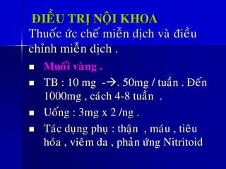 ÑIEÀU TRÒ NOÄI KHOA
Thuoác öùc cheá mieãn dòch vaø ñieàu
chænh mieãn dòch .
◼ Muoái vaøng .
◼ TB : 10 mg -→. 50mg / tuaàn . Ñeán
1000mg , caùch 4-8 tuaàn .
◼ Uoáng : 3mg x 2 /ng .
◼ Taùc duïng phuï : thaän , maùu , tieâu
hoùa , vieâm da , phaûn öùng Nitritoid
 