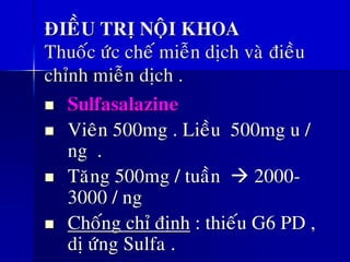 ÑIEÀU TRÒ NOÄI KHOA
Thuoác öùc cheá mieãn dòch vaø ñieàu
chænh mieãn dòch .
◼ Sulfasalazine
◼ Vieân 500mg . Lieàu 500mg u /
ng .
◼ Taêng 500mg / tuaàn → 2000-
3000 / ng
◼ Choáng chæ ñònh : thieáu G6 PD ,
dò öùng Sulfa .
 
