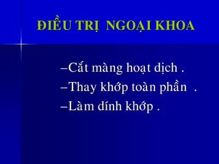 ÑIEÀU TRÒ NGOAÏI KHOA
–Caét maøng hoaït dòch .
–Thay khôùp toaøn phaàn .
–Laøm dính khôùp .
 