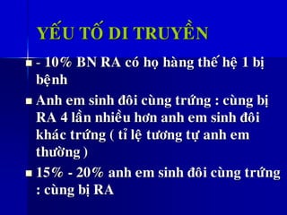 YEÁU TOÁ DI TRUYEÀN
◼ - 10% BN RA coù hoï haøng theá heä 1 bò
beänh
◼ Anh em sinh ñoâi cuøng tröùng : cuøng bò
RA 4 laàn nhieàu hôn anh em sinh ñoâi
khaùc tröùng ( tæ leä töông töï anh em
thöôøng )
◼ 15% - 20% anh em sinh ñoâi cuøng tröùng
: cuøng bò RA
 