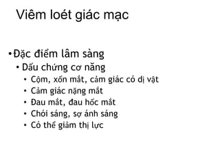 Viêm loét giác mạc
•Đặc điểm lâm sàng
• Dấu chứng cơ năng
• Cộm, xốn mắt, cảm giác có dị vật
• Cảm giác nặng mắt
• Đau mắt, đau hốc mắt
• Chói sáng, sợ ánh sáng
• Có thể giảm thị lực
 