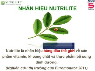 Nutrilite là nhãn hiệu hàng đầu thế giới về sản
phẩm vitamin, khoáng chất và thực phẩm bổ sung
dinh dưỡng.
(Nghiên cứu thị trường của Euromonitor 2011)
NHÃN HIỆU NUTRILITE
______________
__________
 