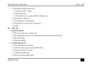 Trần Thị Ngọc Mai – Lê Mạnh Thông Y2011E – Tổ 28
VIÊM MÀNG NÃO 11
 Chẩn đoán lao màng não nghĩ tới khi:
 Lâm sàng kéo dài (> 7 ngày).
 Bệnh nhân suy kiệt.
 Tiền căn tiếp xúc lao, suy giảm miễn dịch, DNT gợi ý lao.
 Xuất huyết não – màng não.
 Rối loạn điện giải – hạ đường huyết.
 Sốt rét thể não: sốt kéo dài, sống ở vùng dịch tễ.
 Ngộ độc.
III. ĐIỀU TRỊ:
1. Nguyên tắc điều trị:
 Điều trị suy hô hấp, sốc, co giật (nếu có).
 Điều trị kháng sinh: nhạy cảm với vi trùng, thấm qua màng não tốt, đường tĩnh mạch.
 Điều trị biến chứng.
 Bù dịch, dinh dưỡng.
2. Chỉ định nhập cấp cứu:
 Cần bù dịch, dùng vận mạch (sốc).
 Cần hỗ trợ hô hấp: oxy qua cannula, NCPAP, NKQ.
 Rối loạn tri giác (GCS < 8 điểm).
 Có dấu hiệu mất nước nặng.
 Đang cơn co giật cần dùng an thần.
 