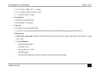 Trần Thị Ngọc Mai – Lê Mạnh Thông Y2011E – Tổ 28
VIÊM MÀNG NÃO 6
 40 – 80 mg/L: nhiễm siêu vi = vi trùng.
 80 – 100 mg/L: nhiễm vi trùng > siêu vi.
 > 100 mg/L: nhiễm vi trùng.
 Procalcitonin:
 Đặc hiệu trong nhiễm trùng.
 Bình thường < 0,05 ng/mL.
 Cấy máu:
 Chỉ định với mọi trường hợp VMN.
 Cấy máu (+) có giá trị chọn kháng sinh thay thế khi kháng sinh ban đầu không đáp ứng mà kết quả DNT (-).
 Hình ảnh học:
 Siêu âm não xuyên thóp: Chỉ định ở mọi bệnh nhân còn thóp để loại trừ các nguyên nhân khác (xuất huyết não – màng
não, u não)
 CT scan/MRI não:
- Có dấu thần kinh định vị.
- Cấy DNT còn (+).
- Neu còn tăng > 30 – 40%.
- VMNM tái phát.
- Theo dõi biến chứng nội sọ (abscess, tràn dịch dưới màng cứng, dãn não thất).
 