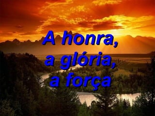  A honra,  a glória,  a força 