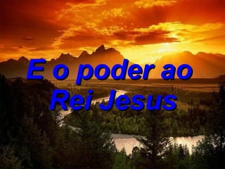 E o poder   ao  Rei Jesus 