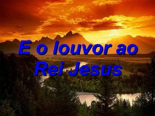 E o louvor ao Rei Jesus 