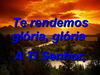 Te rendemos glória, glória  A Ti Senhor, 