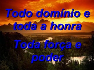 Todo domínio e toda a honra Toda força e poder 