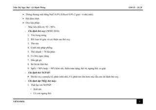 Trần Thị Ngọc Mai – Lê Mạnh Thông Y2011E – Tổ 28
VIÊM PHỔI 8
 Thông thoáng mũi bằng NaCl 0,9% (Efticol 0,9% 2 giọt × 6 nhỏ mũi).
 Hút đàm nhớt.
 Oxy liệu pháp:
- Mục tiêu điều trị: 92 – 96%.
- Chỉ định thở oxy: (WHO 2016)
1. Tím trung ương.
2. Rối loạn tri giác và cải thiện sau thở oxy.
3. Thở rên.
4. Cánh mũi phập phồng.
5. Thở nhanh > 70 lần/phút.
6. Co lõm ngực nặng.
7. Đầu gật gù.
8. Bỏ bú do khó thở.
9. SpO2 < 90% hoặc < 94% kèm sốc, thiếu máu nặng, thở rít, ngưng thở, co giật.
- Chỉ định thở NCPAP:
 Đã thở oxy cannula 4 L/phút (nhũ nhi), 8 L/phút (trẻ lớn hơn) mà vẫn còn chỉ định thở oxy.
- Chỉ định đặt NKQ, thở máy:
1. Thất bại với NCPAP:
+ Kiệt sức.
+ Có cơn ngưng thở.
 