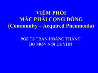 VIÊM PHỔI
MẮC PHẢI CỘNG ĐỒNG
(Community – Acquired Pneumonia)
PGS.TS TRẦN HOÀNG THÀNH
BỘ MÔN NỘI ĐHYHN
 