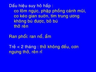Daáu hieäu suy hoâ haáp :
co loõm ngöïc, phaäp phoàng caùnh muõi,
co keùo gian suôøn, tím trung öông
khoâng buù ñöôïc, boû buù
thôû reân
Ran phoåi: ran noå, aåm
Treû < 2 thaùng : thôû khoâng ñeàu, côn
ngöng thôû, reân ræ
 