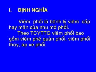 I. ÑÒNH NGHÓA
Vieâm phoåi laø beänh lyù vieâm caáp
hay maõn cuûa nhu moâ phoåi.
Theo TCYTTG vieâm phoåi bao
goàm vieâm pheá quaûn phoåi, vieâm phoåi
thuøy, aùp xe phoåi.
 