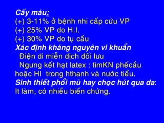 Caáy maùu:
(+) 3-11% ôû beänh nhi caáp cöùu VP
(+) 25% VP do H.I.
(+) 30% VP do tuï caàu
Xaùc ñònh khaùng nguyeân vi khuaån
Ñieän di mieãn dòch ñoái löu
Ngöng keát haït latex : tìmKN pheácaàu
hoaëc HI trong hthanh vaø nöôùc tieåu.
Sinh thieát phoåi muø hay choïc huùt qua da:
It laøm, coù nhieàu bieán chöùng.
 