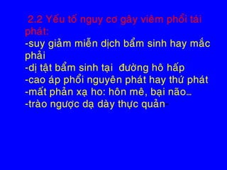 2.2 Yeáu toá nguy cô gaây vieâm phoåi taùi
phaùt:
-suy giaûm mieãn dòch baåm sinh hay maéc
phaûi
-dò taät baåm sinh taïi ñöôøng hoâ haáp
-cao aùp phoåi nguyeân phaùt hay thöù phaùt
-maát phaûn xaï ho: hoân meâ, baïi naõo…
-traøo ngöôïc daï daøy thöïc quaûn-
 