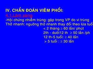 IV. CHAÅN ÑOAÙN VIEÂM PHOÅI:
4.1.Laâm saøng:
-Hoäi chöùng nhieãm truøng: gaëp trong VP do vi truøng
Thôû nhanh: nguôõng thôû nhanh thay ñoåi theo löùa tuoåi
< 2 thaùng  60 laàn/ phuùt
2th - döôùi12 th  50 laàn /ph
12 th-5 tuoåi:  40 laàn
> 5 tuoåi :  30 laàn
 