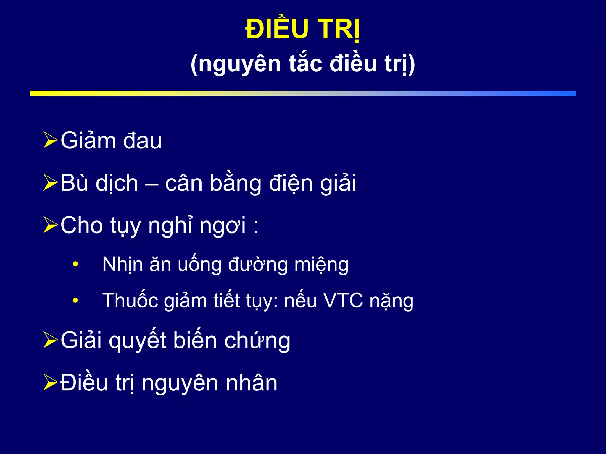 ĐIỀU TRỊ
(nguyên tắc điều trị)
Giảm đau
Bù dịch – cân bằng điện giải
Cho tụy nghỉ ngơi :
• Nhịn ăn uống đường miệng
• Thuốc giảm tiết tụy: nếu VTC nặng
Giải quyết biến chứng
Điều trị nguyên nhân
 