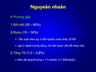 Nguyeân nhaân
1.Sỏi mật (30 – 60%)
2.Rượu (15 – 30%)
 Tần suất viêm tụy ở BN nghiện rượu thấp: 5/105
 gợi ý ngoài lượng uống, còn liên quan vấn đề nhạy cảm
3.Tăng TG (1,3 – 3,8%)
 Mức độ tang thường > 11 mmol/L (>1,000mg/dL)
Thường gặp
 