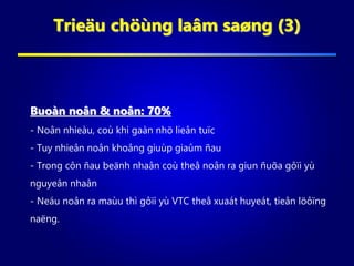 Trieäu chöùng laâm saøng (3)
Buoàn noân & noân: 70%
- Noân nhieàu, coù khi gaàn nhö lieân tuïc
- Tuy nhieân noân khoâng giuùp giaûm ñau
- Trong côn ñau beänh nhaân coù theå noân ra giun ñuõa gôïi yù
nguyeân nhaân
- Neáu noân ra maùu thì gôïi yù VTC theå xuaát huyeát, tieân löôïng
naëng.
 