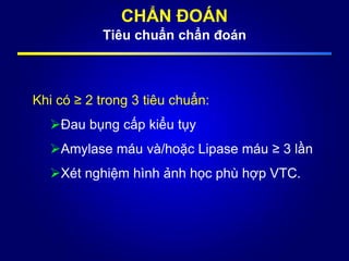CHẨN ĐOÁN
Tiêu chuẩn chẩn đoán
Khi có ≥ 2 trong 3 tiêu chuẩn:
Đau bụng cấp kiểu tụy
Amylase máu và/hoặc Lipase máu ≥ 3 lần
Xét nghiệm hình ảnh học phù hợp VTC.
 