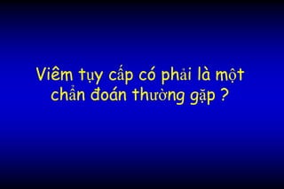 Viêm tụy cấp có phải là một
chẩn đoán thường gặp ?
 