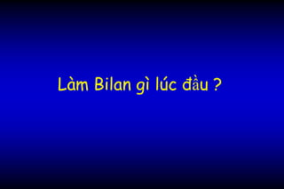 Làm Bilan gì lúc đầu ?
 