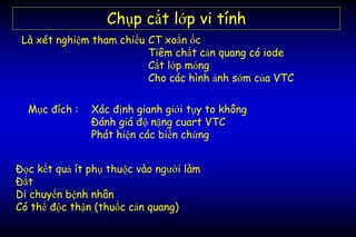 Chụp cắt lớp vi tính
Mục đích : Xác định gianh giới tụy to không
Đánh giá độ nặng cuart VTC
Phát hiện các biến chứng
Là xét nghiệm tham chiếu CT xoắn ốc
Tiêm chất cản quang có iode
Cắt lớp mỏng
Cho các hình ảnh sớm của VTC
Đọc kết quả ít phụ thuộc vào người làm
Đắt
Di chuyển bệnh nhân
Có thể độc thận (thuốc cản quang)
 