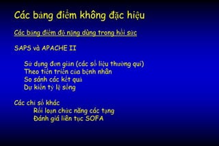 Các bảng điểm không đặc hiệu
Các bảng điểm độ nặng dùng trong hồi sức
SAPS và APACHE II
Sử dụng đơn giản (các số liệu thường qui)
Theo tiến triển của bệnh nhân
So sánh các kết quả
Dự kiến tỷ lệ sống
Các chỉ số khác
Rối loạn chức năng các tạng
Đánh giá liên tục SOFA
 