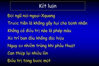 Kết luận
Đội ngũ nội-ngoại-Xquang
Trước tiên là không gây hại cho bệnh nhân
Không có điều trị nào là phép màu
Xử trí ban đầu không đặc hiệu
Nguy cơ nhiễm trùng khi phẫu thuật
Can thiệp lại nhiều lần
Điều trị từng bước một
 